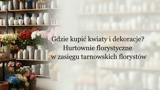 Gdzie kupić kwiaty i dekoracje? Hurtownie florystyczne w zasięgu tarnowskich florystów